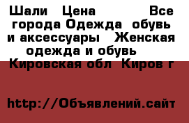 Шали › Цена ­ 3 000 - Все города Одежда, обувь и аксессуары » Женская одежда и обувь   . Кировская обл.,Киров г.